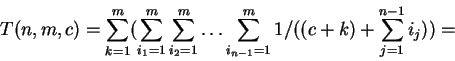 \begin{displaymath}T(n,m,c) = \sum_{k=1}^m (\sum_{i_1=1}^m \sum_{i_2=1}^m \ldots\sum_{i_{n-1}=1}^m 1/((c+k) + \sum_{j=1}^{n-1} i_j))=\end{displaymath}