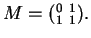 $M = (_1^0 \mbox{ }_1^1).$