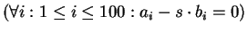 $(\forall i: 1\leq i\leq 100: a_i-s\cdot b_i=0)$